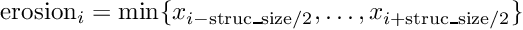 \[ \mathrm{erosion}_i = \min\{x_{i-\mathrm{struc\_size}/2}, \ldots, x_{i+\mathrm{struc\_size}/2}\} \]