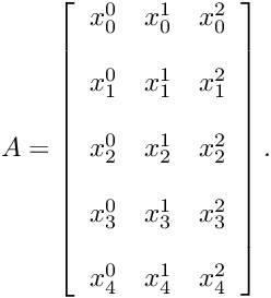 \[ A=\left[ \begin{array}{ccc} x_0^0 & x_0^1 & x_0^2 \\ \\ x_1^0 & x_1^1 & x_1^2 \\ \\ x_2^0 & x_2^1 & x_2^2 \\ \\ x_3^0 & x_3^1 & x_3^2 \\ \\ x_4^0 & x_4^1 & x_4^2 \end{array} \right]. \]