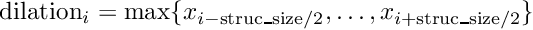 \[ \mathrm{dilation}_i = \max\{x_{i-\mathrm{struc\_size}/2}, \ldots, x_{i+\mathrm{struc\_size}/2}\} \]